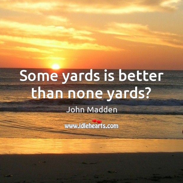 Some yards is better than none yards? John Madden Picture Quote
