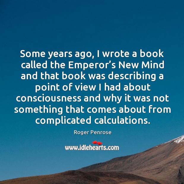 Some years ago, I wrote a book called the emperor’s new mind and that book was describing Roger Penrose Picture Quote