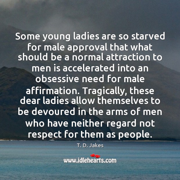 Some young ladies are so starved for male approval that what should T. D. Jakes Picture Quote