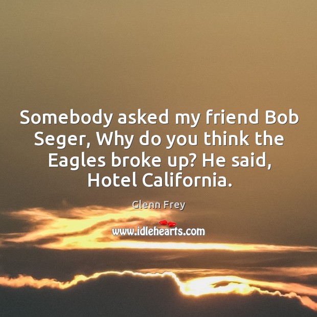 Somebody asked my friend bob seger, why do you think the eagles broke up? he said, hotel california. Image