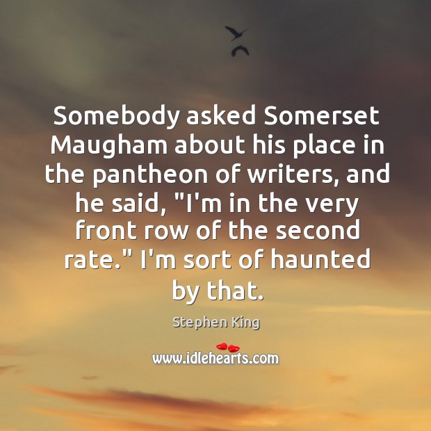Somebody asked Somerset Maugham about his place in the pantheon of writers, Stephen King Picture Quote