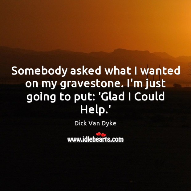 Somebody asked what I wanted on my gravestone. I’m just going to put: ‘Glad I Could Help.’ Dick Van Dyke Picture Quote