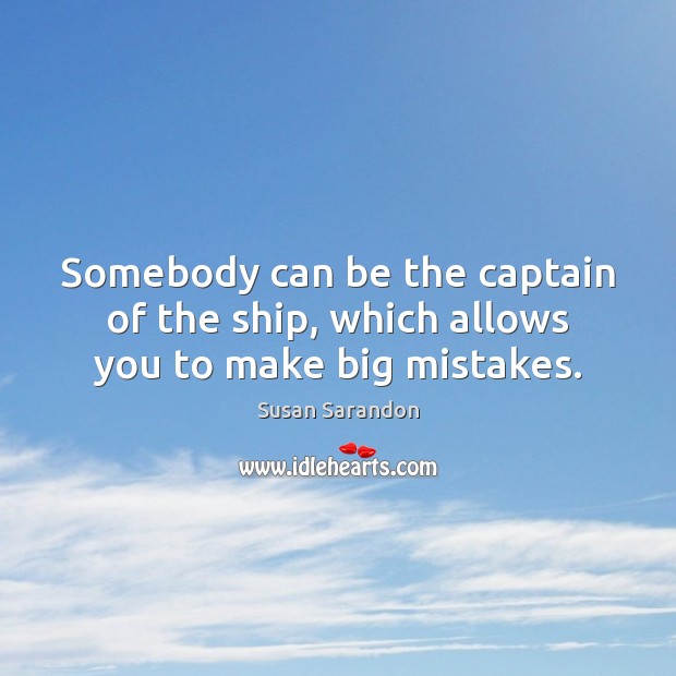 Somebody can be the captain of the ship, which allows you to make big mistakes. Susan Sarandon Picture Quote
