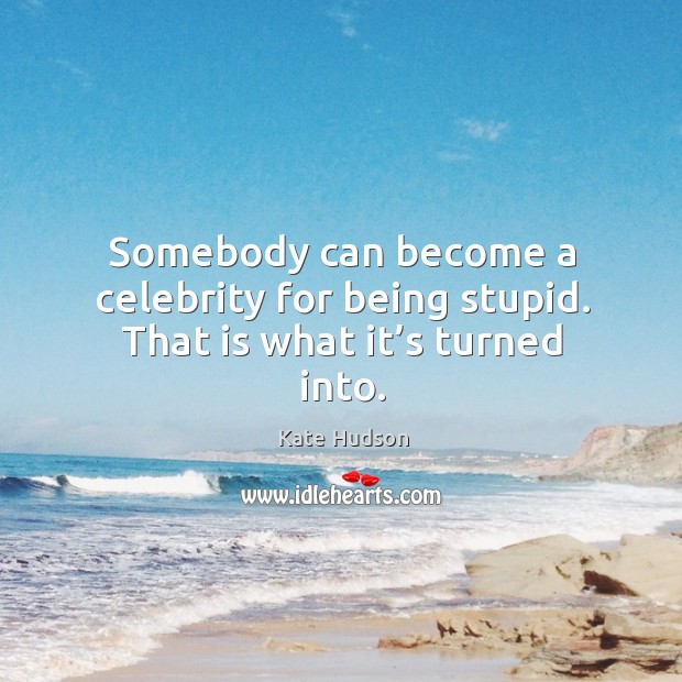 Somebody can become a celebrity for being stupid. That is what it’s turned into. Kate Hudson Picture Quote