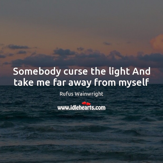 Somebody curse the light And take me far away from myself Rufus Wainwright Picture Quote