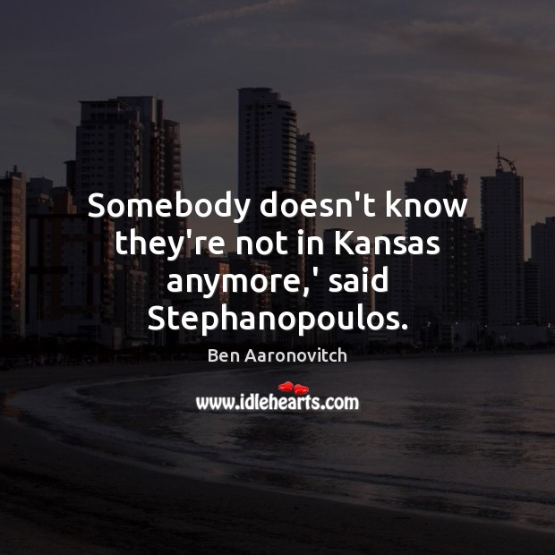 Somebody doesn’t know they’re not in Kansas anymore,’ said Stephanopoulos. Ben Aaronovitch Picture Quote