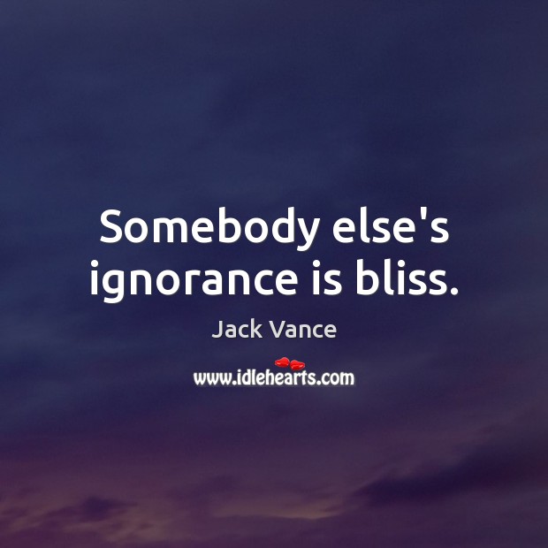 Somebody else’s ignorance is bliss. Jack Vance Picture Quote