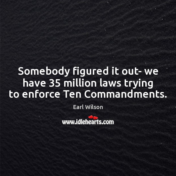 Somebody figured it out- we have 35 million laws trying to enforce Ten Commandments. Earl Wilson Picture Quote