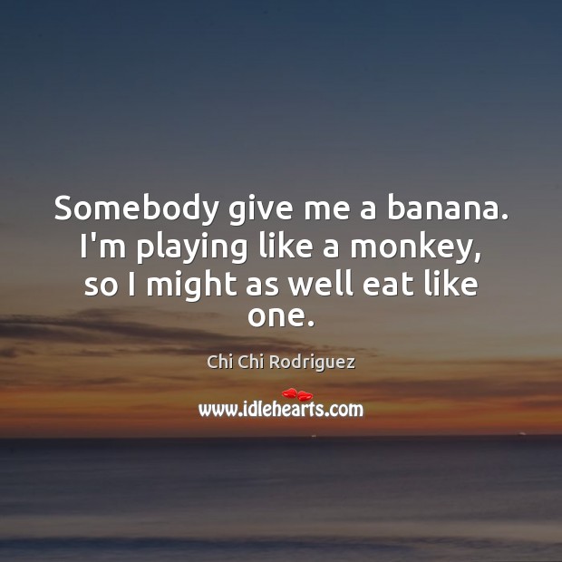 Somebody give me a banana. I’m playing like a monkey, so I might as well eat like one. Chi Chi Rodriguez Picture Quote