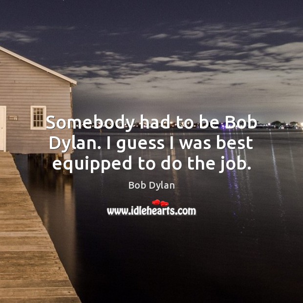 Somebody had to be Bob Dylan. I guess I was best equipped to do the job. Bob Dylan Picture Quote