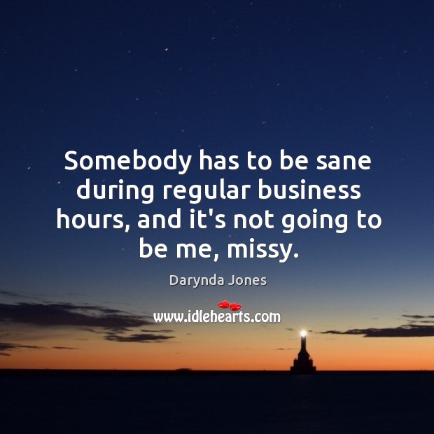 Somebody has to be sane during regular business hours, and it’s not going to be me, missy. Darynda Jones Picture Quote