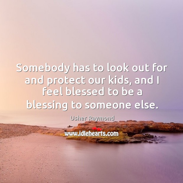 Somebody has to look out for and protect our kids, and I feel blessed to be a blessing to someone else. Usher Raymond Picture Quote