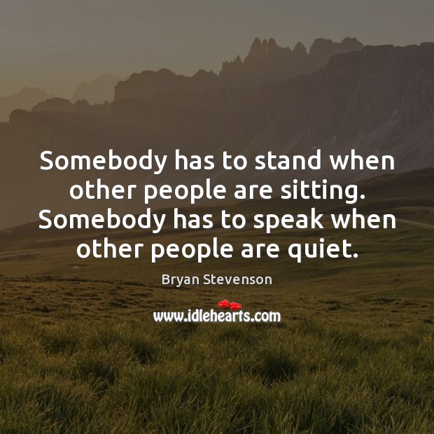 Somebody has to stand when other people are sitting. Somebody has to Bryan Stevenson Picture Quote