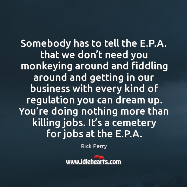 Somebody has to tell the e.p.a. That we don’t need you monkeying around and fiddling Rick Perry Picture Quote