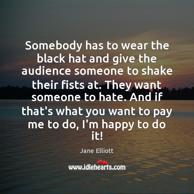 Somebody has to wear the black hat and give the audience someone Jane Elliott Picture Quote