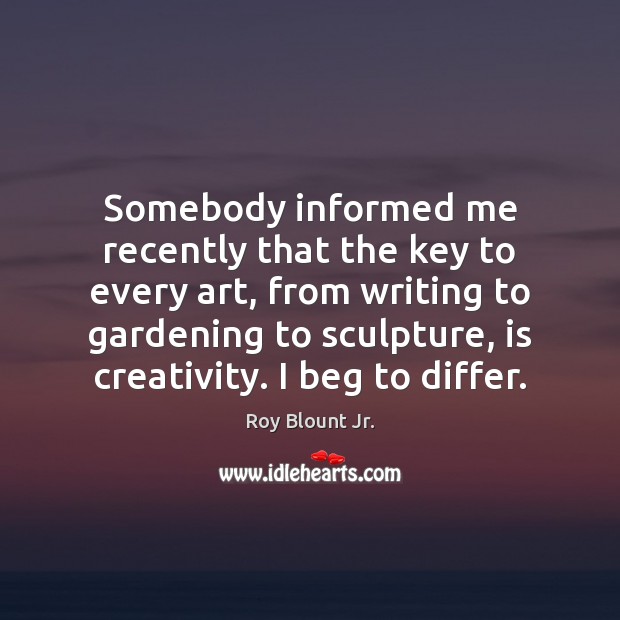 Somebody informed me recently that the key to every art, from writing Roy Blount Jr. Picture Quote