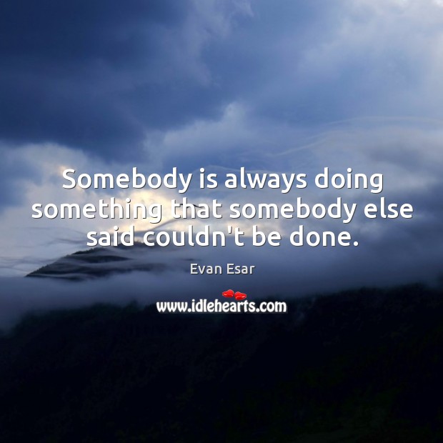 Somebody is always doing something that somebody else said couldn’t be done. Evan Esar Picture Quote