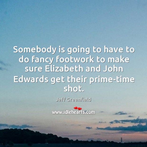 Somebody is going to have to do fancy footwork to make sure elizabeth and john edwards get their prime-time shot. Jeff Greenfield Picture Quote