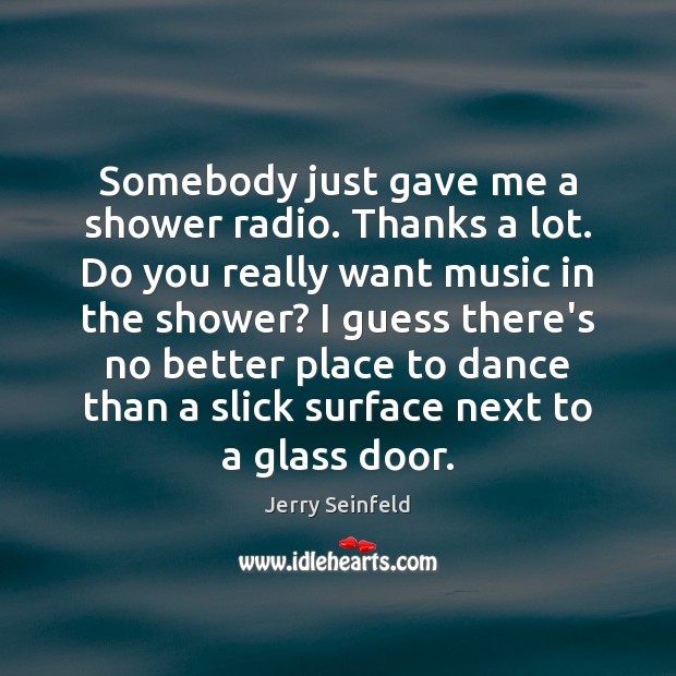 Somebody just gave me a shower radio. Thanks a lot. Do you Jerry Seinfeld Picture Quote