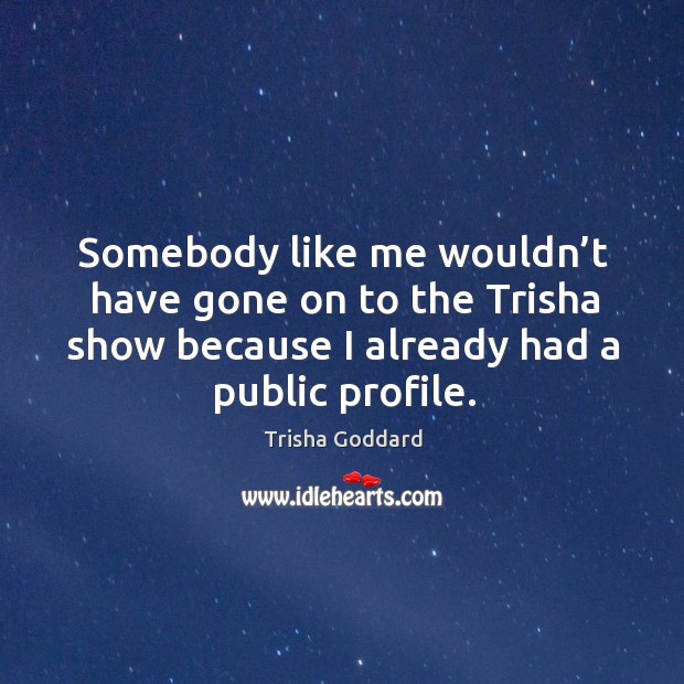 Somebody like me wouldn’t have gone on to the trisha show because I already had a public profile. Trisha Goddard Picture Quote