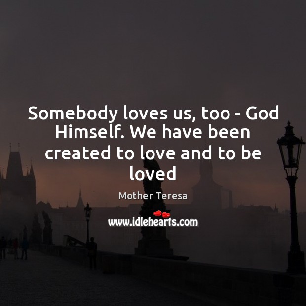 Somebody loves us, too – God Himself. We have been created to love and to be loved Mother Teresa Picture Quote