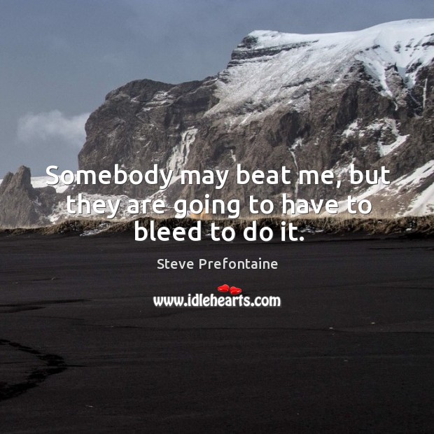 Somebody may beat me, but they are going to have to bleed to do it. Steve Prefontaine Picture Quote