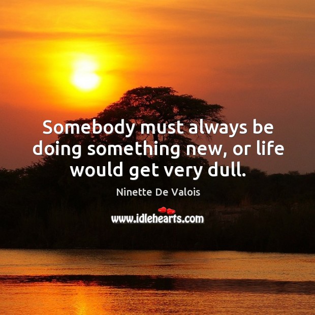 Somebody must always be doing something new, or life would get very dull. Ninette De Valois Picture Quote