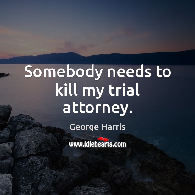 Somebody needs to kill my trial attorney. George Harris Picture Quote