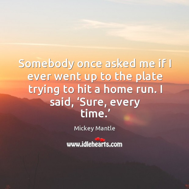 Somebody once asked me if I ever went up to the plate trying to hit a home run. Mickey Mantle Picture Quote