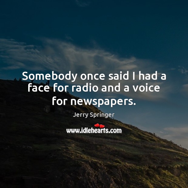 Somebody once said I had a face for radio and a voice for newspapers. Jerry Springer Picture Quote