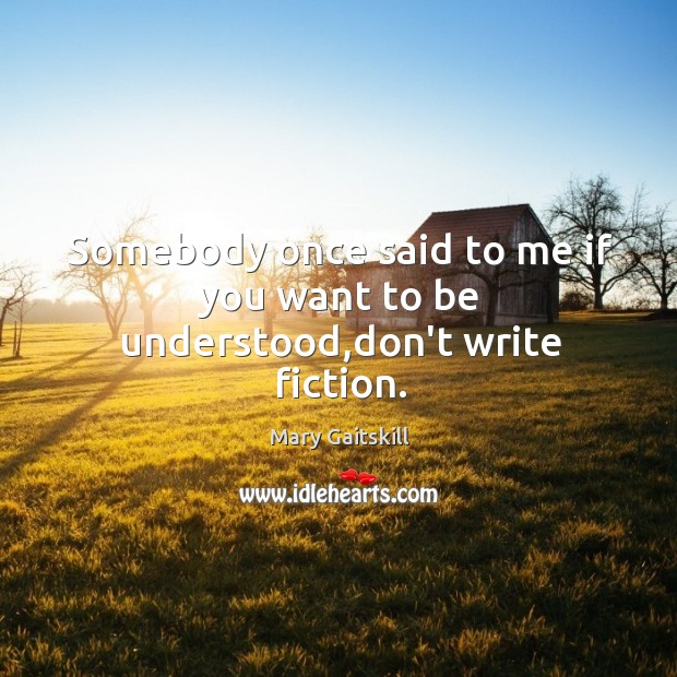 Somebody once said to me if you want to be understood,don’t write fiction. Mary Gaitskill Picture Quote