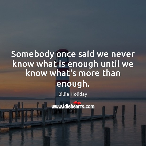 Somebody once said we never know what is enough until we know what’s more than enough. Billie Holiday Picture Quote