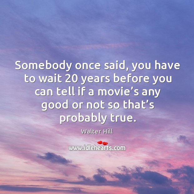 Somebody once said, you have to wait 20 years before you can tell if a movie’s any good or not so that’s probably true. Walter Hill Picture Quote