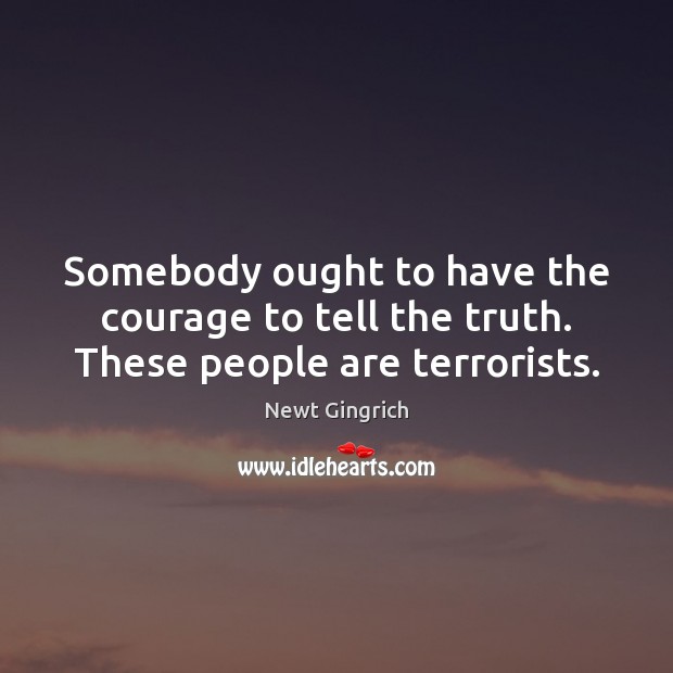Somebody ought to have the courage to tell the truth. These people are terrorists. Newt Gingrich Picture Quote