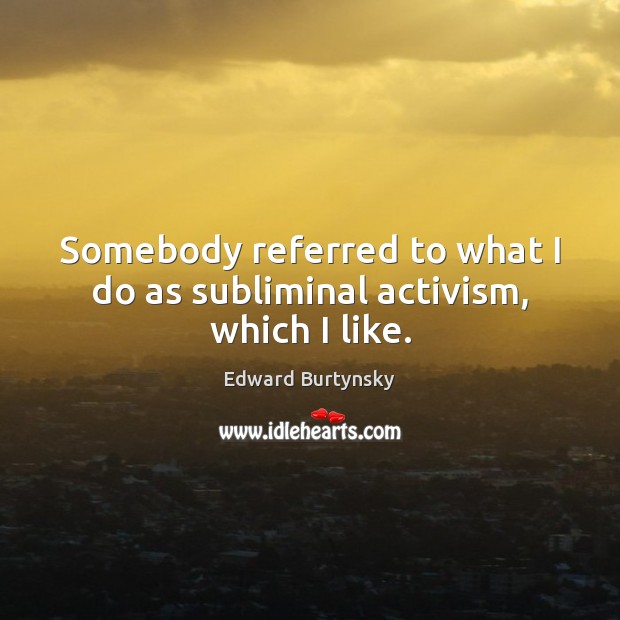 Somebody referred to what I do as subliminal activism, which I like. Edward Burtynsky Picture Quote
