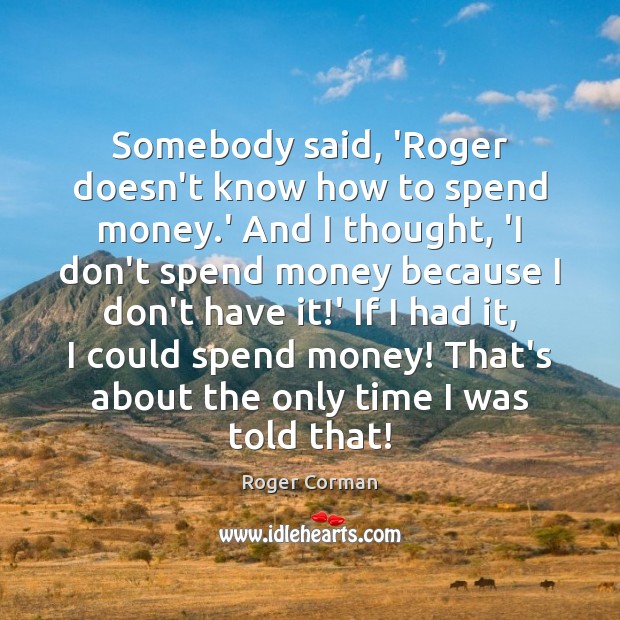 Somebody said, ‘Roger doesn’t know how to spend money.’ And I Roger Corman Picture Quote