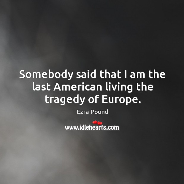 Somebody said that I am the last american living the tragedy of europe. Ezra Pound Picture Quote