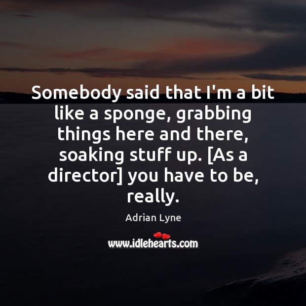 Somebody said that I’m a bit like a sponge, grabbing things here Adrian Lyne Picture Quote