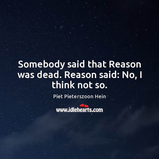 Somebody said that Reason was dead. Reason said: No, I think not so. Piet Pieterszoon Hein Picture Quote