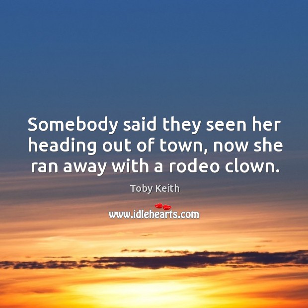 Somebody said they seen her heading out of town, now she ran away with a rodeo clown. Toby Keith Picture Quote