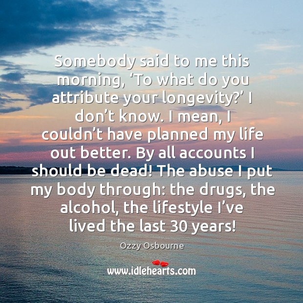 Somebody said to me this morning, ‘to what do you attribute your longevity?’ I don’t know. Image