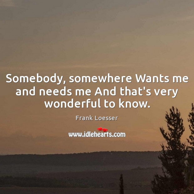 Somebody, somewhere Wants me and needs me And that’s very wonderful to know. Image