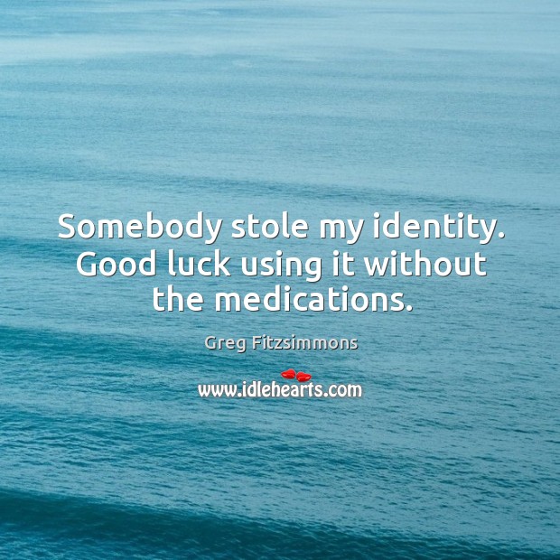 Somebody stole my identity. Good luck using it without the medications. Greg Fitzsimmons Picture Quote