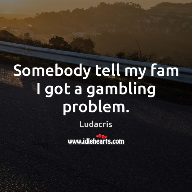 Somebody tell my fam I got a gambling problem. Ludacris Picture Quote