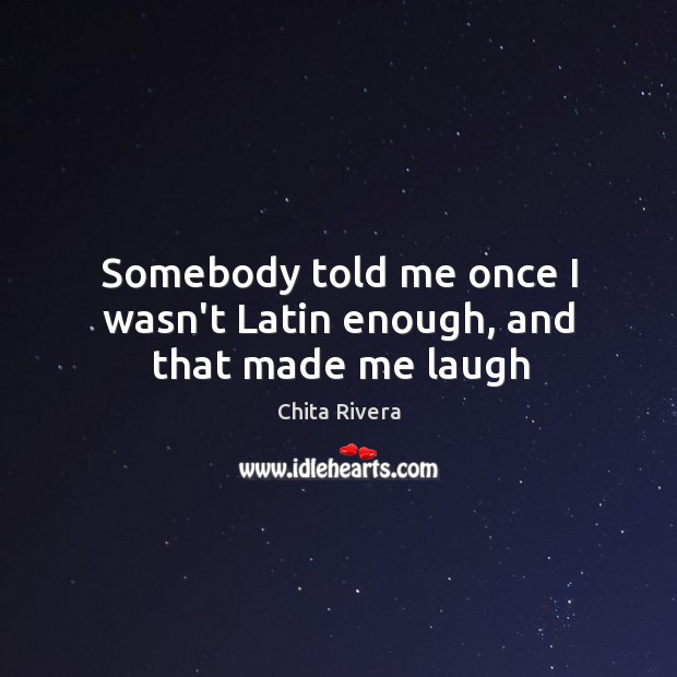 Somebody told me once I wasn’t Latin enough, and that made me laugh Chita Rivera Picture Quote