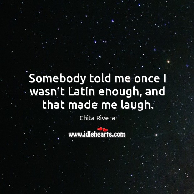 Somebody told me once I wasn’t latin enough, and that made me laugh. Chita Rivera Picture Quote