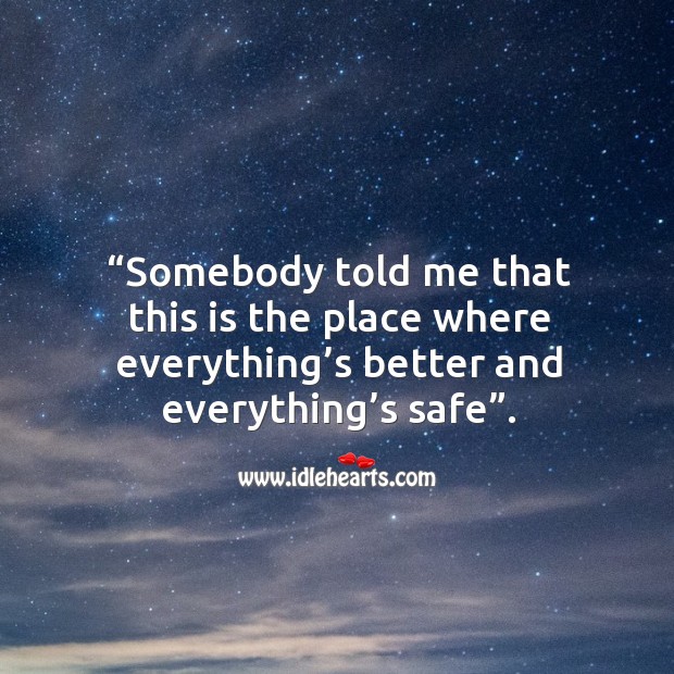Somebody told me that this is the place where everything’s better and everything’s safe. Image