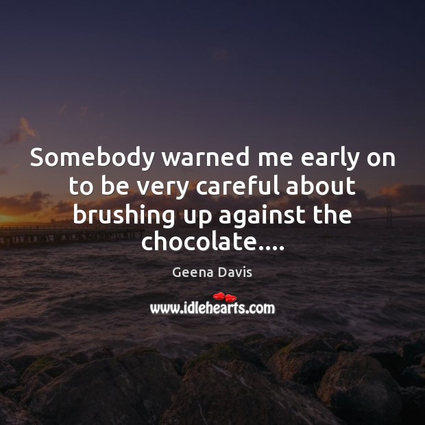 Somebody warned me early on to be very careful about brushing up against the chocolate…. Geena Davis Picture Quote