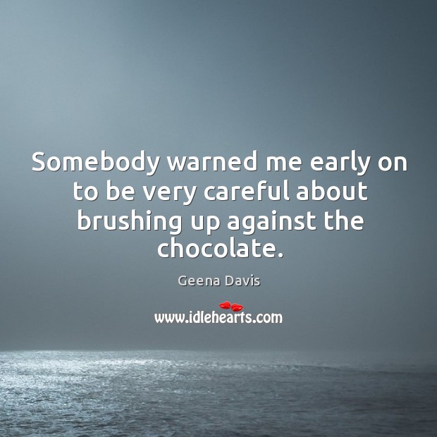 Somebody warned me early on to be very careful about brushing up against the chocolate. Geena Davis Picture Quote