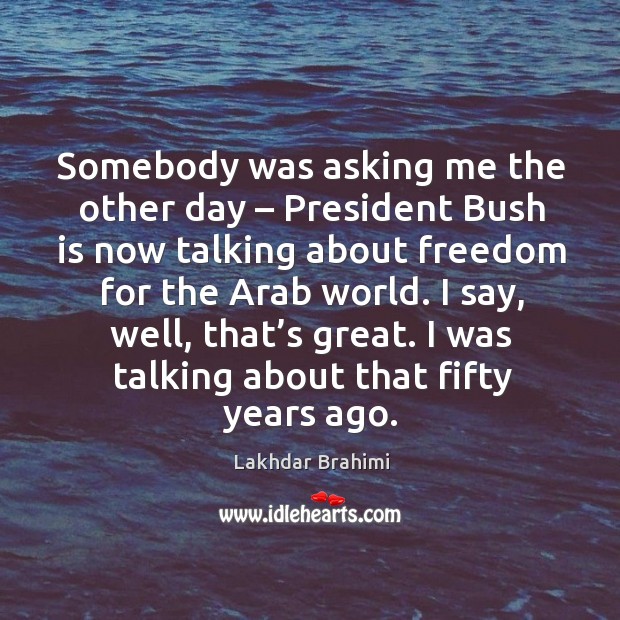 Somebody was asking me the other day – president bush is now talking about freedom for the arab world. Lakhdar Brahimi Picture Quote
